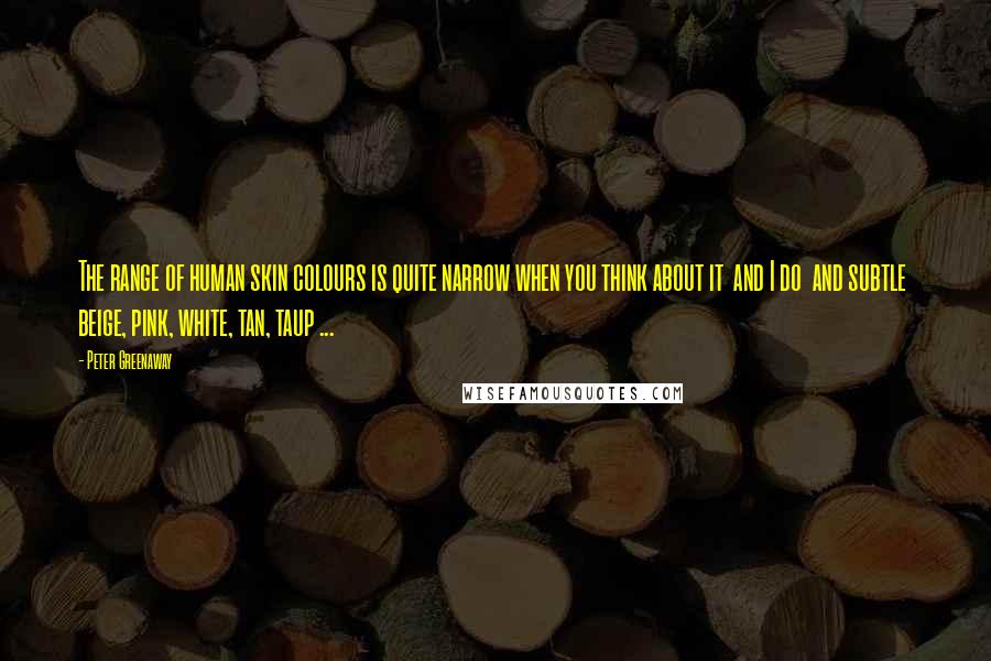 Peter Greenaway Quotes: The range of human skin colours is quite narrow when you think about it and I do and subtle beige, pink, white, tan, taup ...