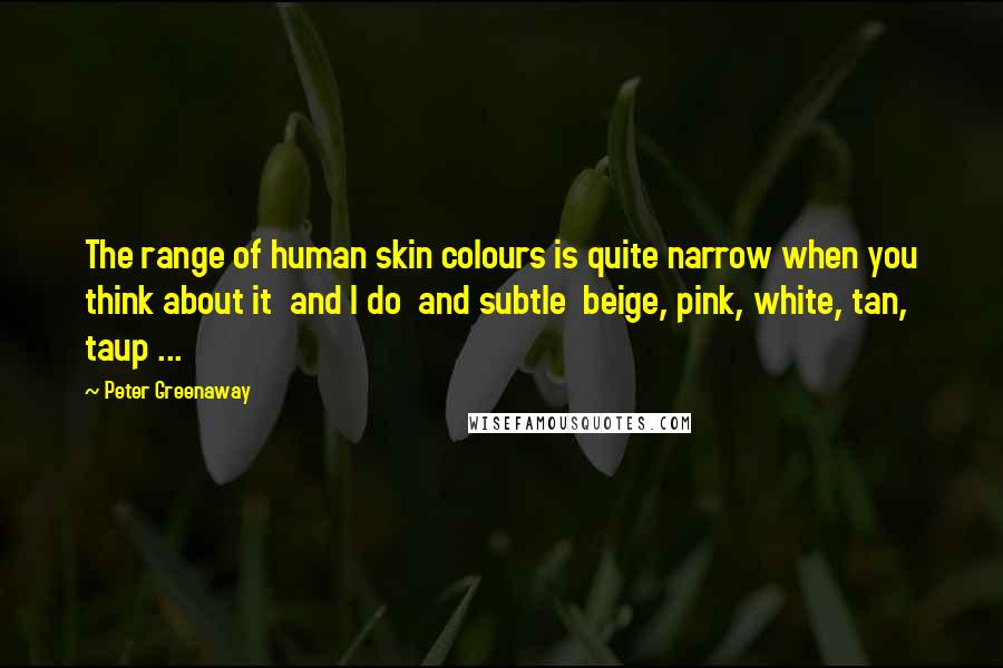 Peter Greenaway Quotes: The range of human skin colours is quite narrow when you think about it and I do and subtle beige, pink, white, tan, taup ...
