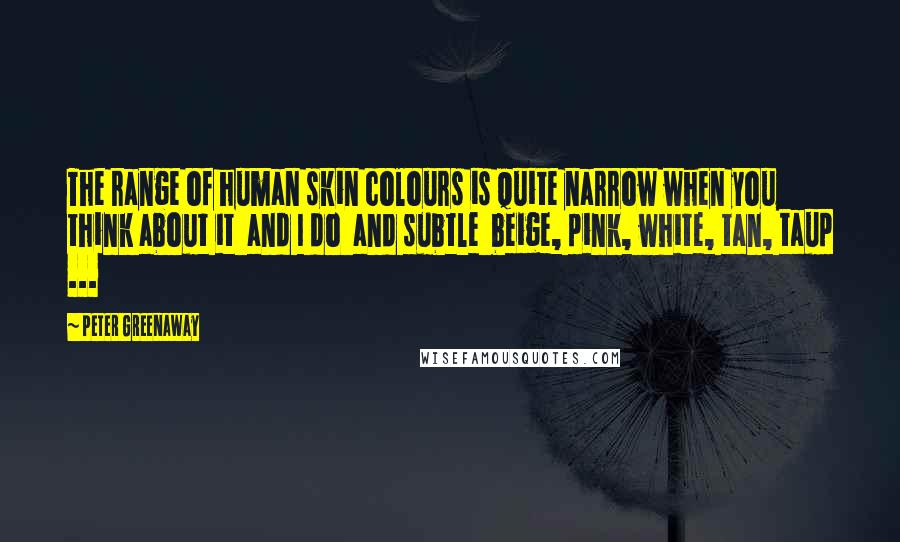 Peter Greenaway Quotes: The range of human skin colours is quite narrow when you think about it and I do and subtle beige, pink, white, tan, taup ...