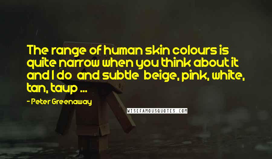 Peter Greenaway Quotes: The range of human skin colours is quite narrow when you think about it and I do and subtle beige, pink, white, tan, taup ...