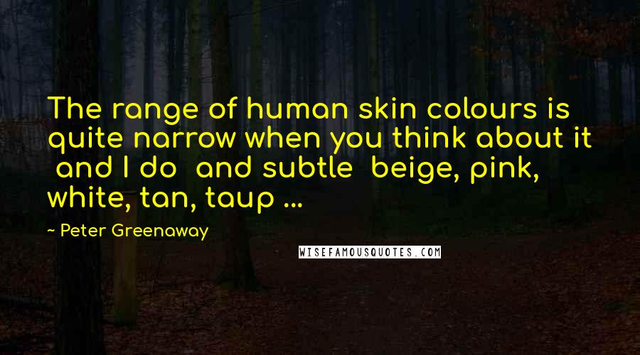 Peter Greenaway Quotes: The range of human skin colours is quite narrow when you think about it and I do and subtle beige, pink, white, tan, taup ...