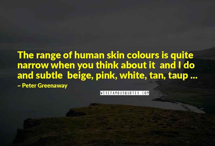 Peter Greenaway Quotes: The range of human skin colours is quite narrow when you think about it and I do and subtle beige, pink, white, tan, taup ...