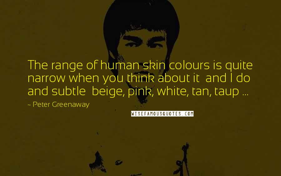 Peter Greenaway Quotes: The range of human skin colours is quite narrow when you think about it and I do and subtle beige, pink, white, tan, taup ...