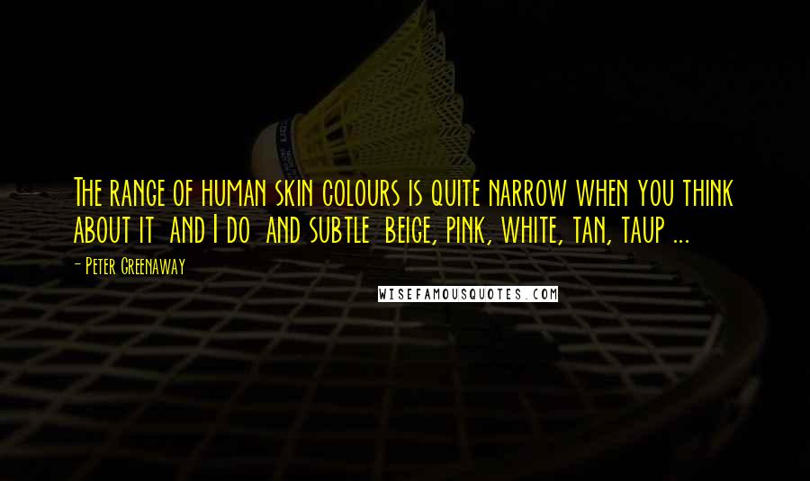 Peter Greenaway Quotes: The range of human skin colours is quite narrow when you think about it and I do and subtle beige, pink, white, tan, taup ...