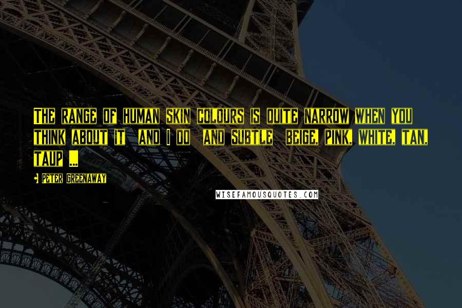 Peter Greenaway Quotes: The range of human skin colours is quite narrow when you think about it and I do and subtle beige, pink, white, tan, taup ...