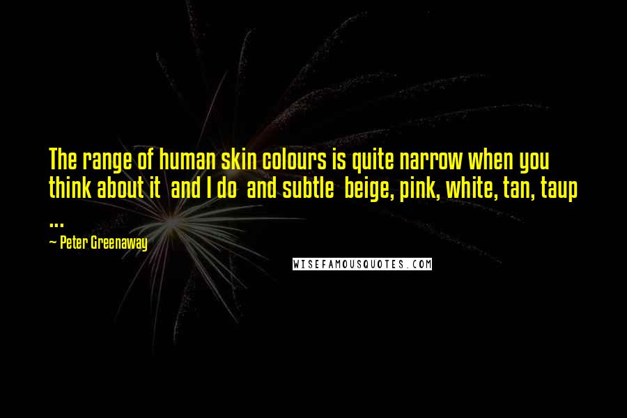 Peter Greenaway Quotes: The range of human skin colours is quite narrow when you think about it and I do and subtle beige, pink, white, tan, taup ...