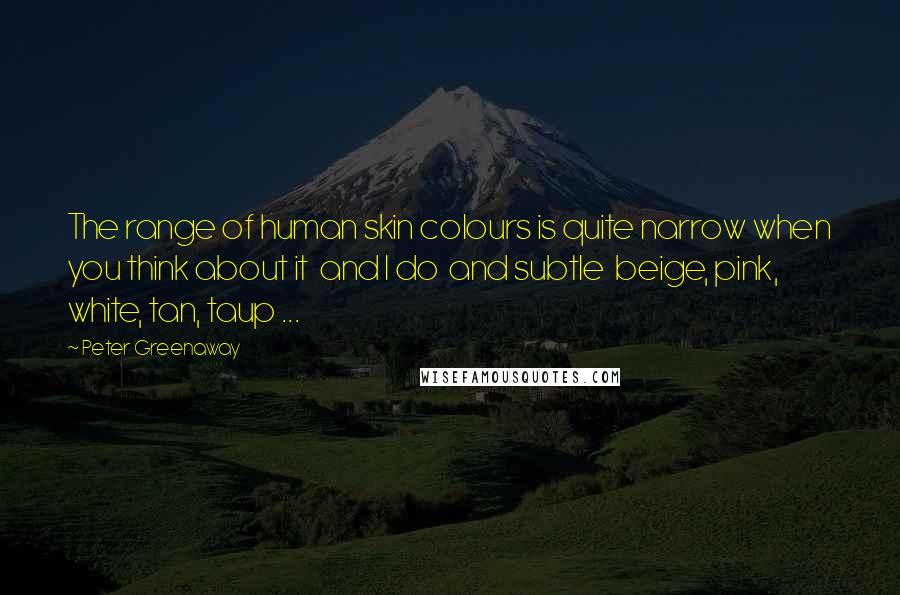 Peter Greenaway Quotes: The range of human skin colours is quite narrow when you think about it and I do and subtle beige, pink, white, tan, taup ...