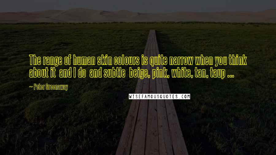 Peter Greenaway Quotes: The range of human skin colours is quite narrow when you think about it and I do and subtle beige, pink, white, tan, taup ...
