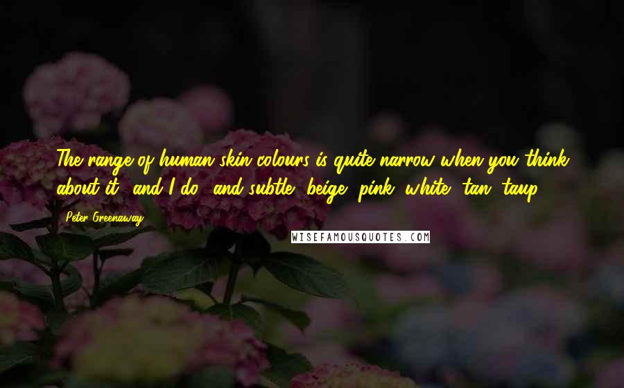 Peter Greenaway Quotes: The range of human skin colours is quite narrow when you think about it and I do and subtle beige, pink, white, tan, taup ...