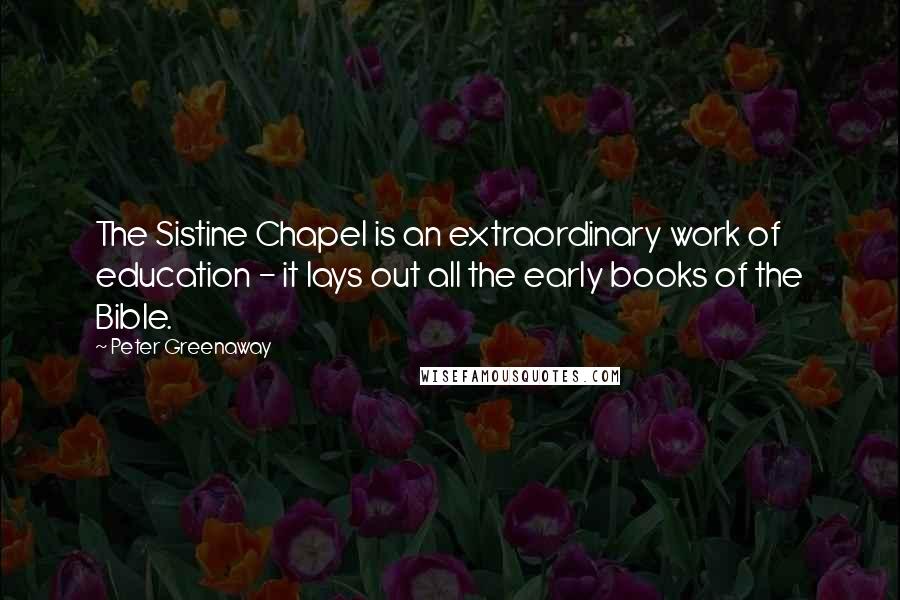 Peter Greenaway Quotes: The Sistine Chapel is an extraordinary work of education - it lays out all the early books of the Bible.