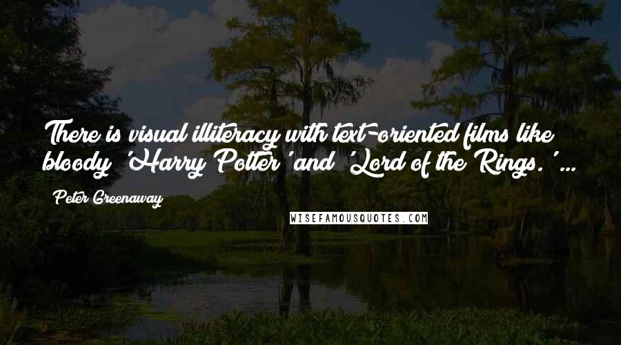 Peter Greenaway Quotes: There is visual illiteracy with text-oriented films like bloody 'Harry Potter' and 'Lord of the Rings.' ...