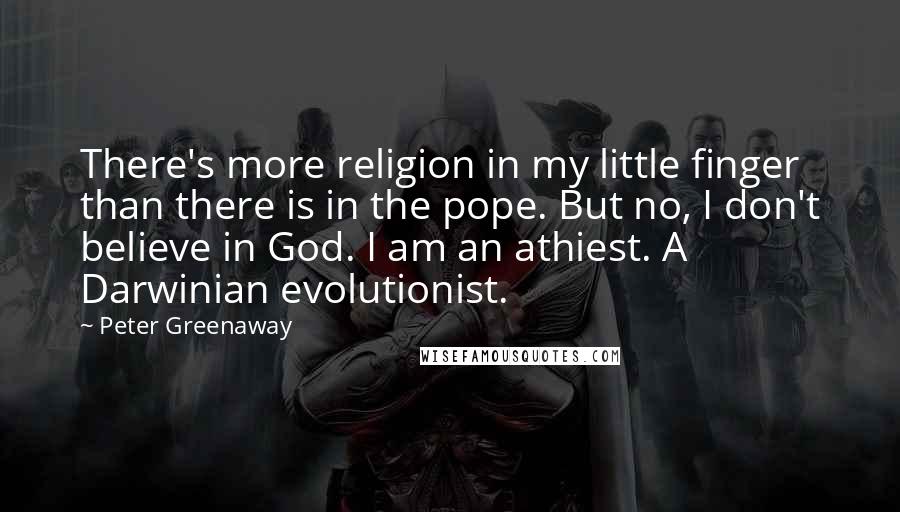 Peter Greenaway Quotes: There's more religion in my little finger than there is in the pope. But no, I don't believe in God. I am an athiest. A Darwinian evolutionist.