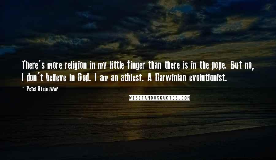 Peter Greenaway Quotes: There's more religion in my little finger than there is in the pope. But no, I don't believe in God. I am an athiest. A Darwinian evolutionist.