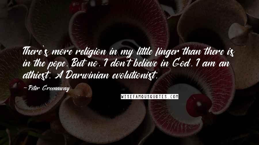 Peter Greenaway Quotes: There's more religion in my little finger than there is in the pope. But no, I don't believe in God. I am an athiest. A Darwinian evolutionist.