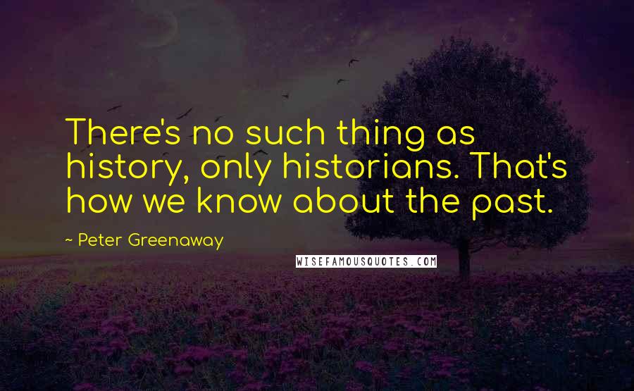 Peter Greenaway Quotes: There's no such thing as history, only historians. That's how we know about the past.
