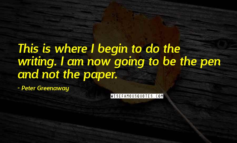 Peter Greenaway Quotes: This is where I begin to do the writing. I am now going to be the pen and not the paper.