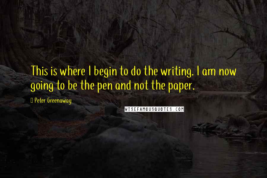 Peter Greenaway Quotes: This is where I begin to do the writing. I am now going to be the pen and not the paper.