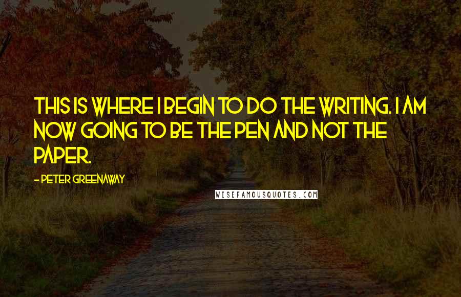 Peter Greenaway Quotes: This is where I begin to do the writing. I am now going to be the pen and not the paper.