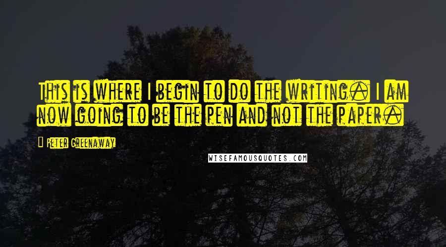 Peter Greenaway Quotes: This is where I begin to do the writing. I am now going to be the pen and not the paper.