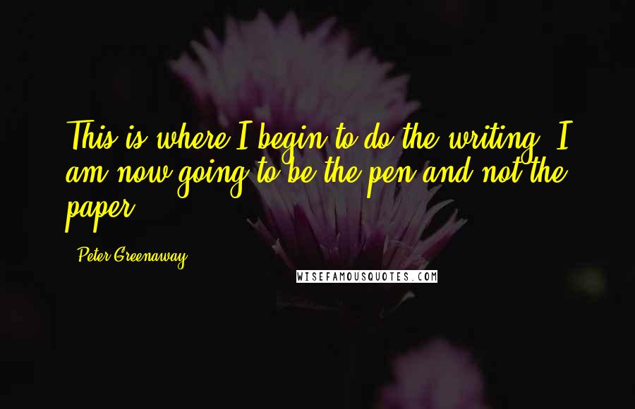 Peter Greenaway Quotes: This is where I begin to do the writing. I am now going to be the pen and not the paper.