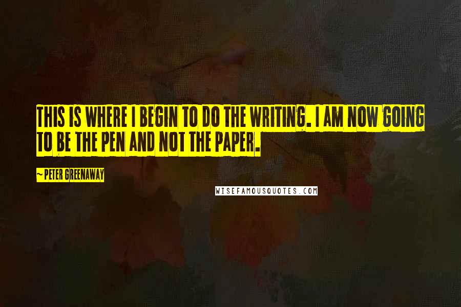 Peter Greenaway Quotes: This is where I begin to do the writing. I am now going to be the pen and not the paper.