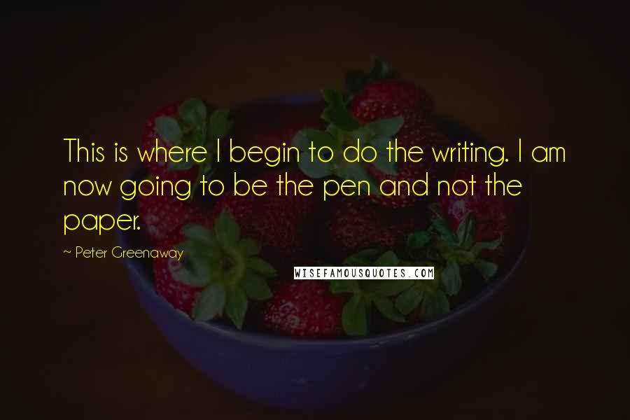 Peter Greenaway Quotes: This is where I begin to do the writing. I am now going to be the pen and not the paper.