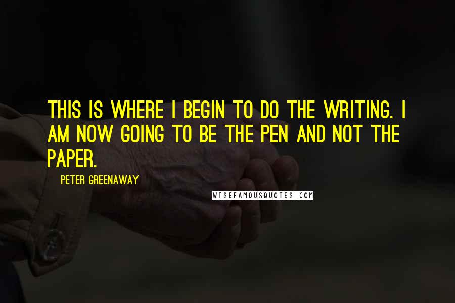 Peter Greenaway Quotes: This is where I begin to do the writing. I am now going to be the pen and not the paper.