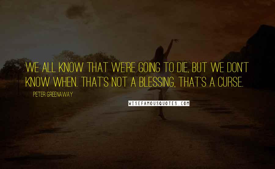 Peter Greenaway Quotes: We all know that we're going to die, but we don't know when. That's not a blessing, that's a curse.