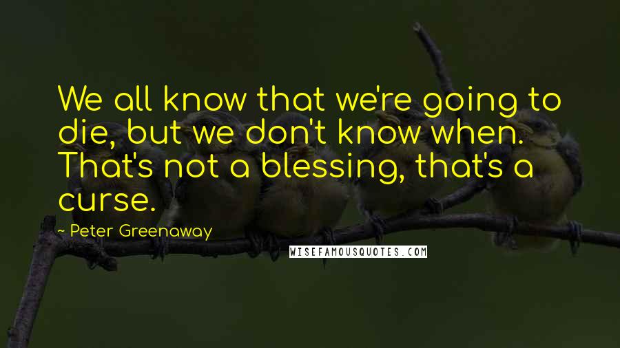 Peter Greenaway Quotes: We all know that we're going to die, but we don't know when. That's not a blessing, that's a curse.