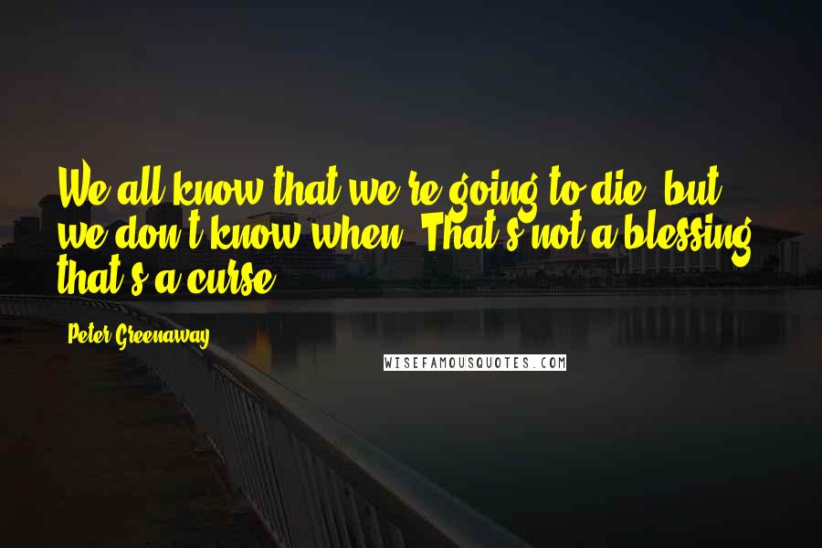 Peter Greenaway Quotes: We all know that we're going to die, but we don't know when. That's not a blessing, that's a curse.