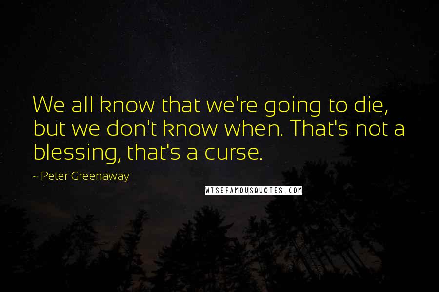 Peter Greenaway Quotes: We all know that we're going to die, but we don't know when. That's not a blessing, that's a curse.
