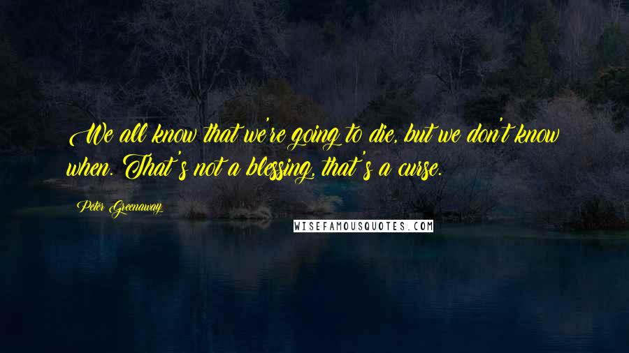 Peter Greenaway Quotes: We all know that we're going to die, but we don't know when. That's not a blessing, that's a curse.