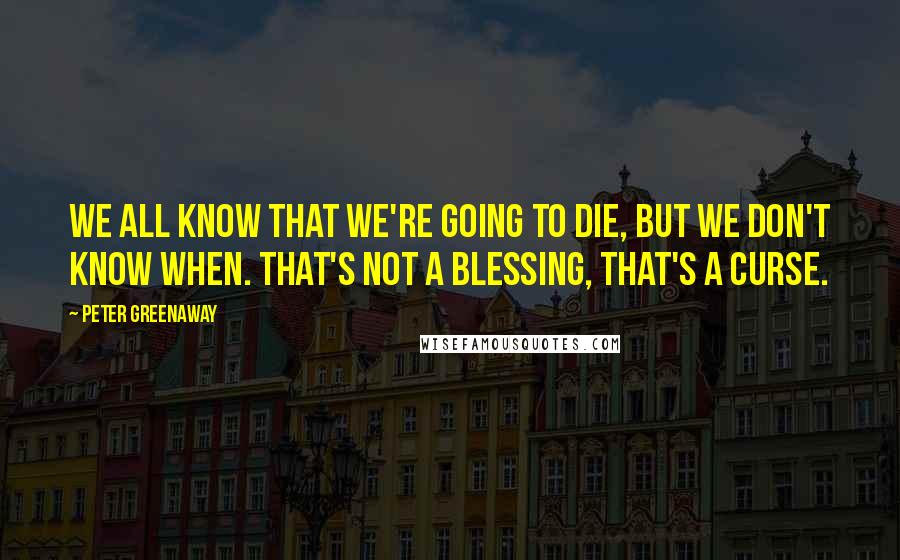 Peter Greenaway Quotes: We all know that we're going to die, but we don't know when. That's not a blessing, that's a curse.