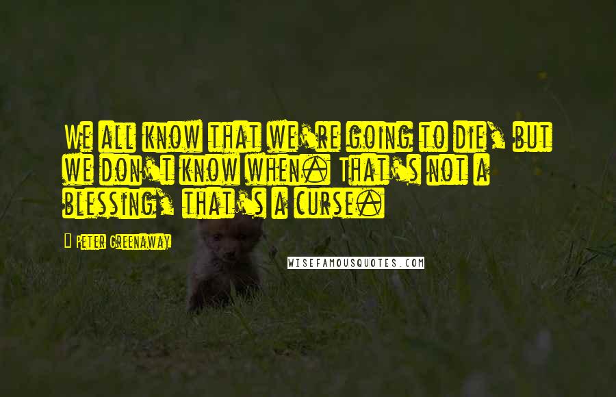 Peter Greenaway Quotes: We all know that we're going to die, but we don't know when. That's not a blessing, that's a curse.
