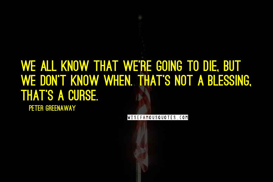Peter Greenaway Quotes: We all know that we're going to die, but we don't know when. That's not a blessing, that's a curse.