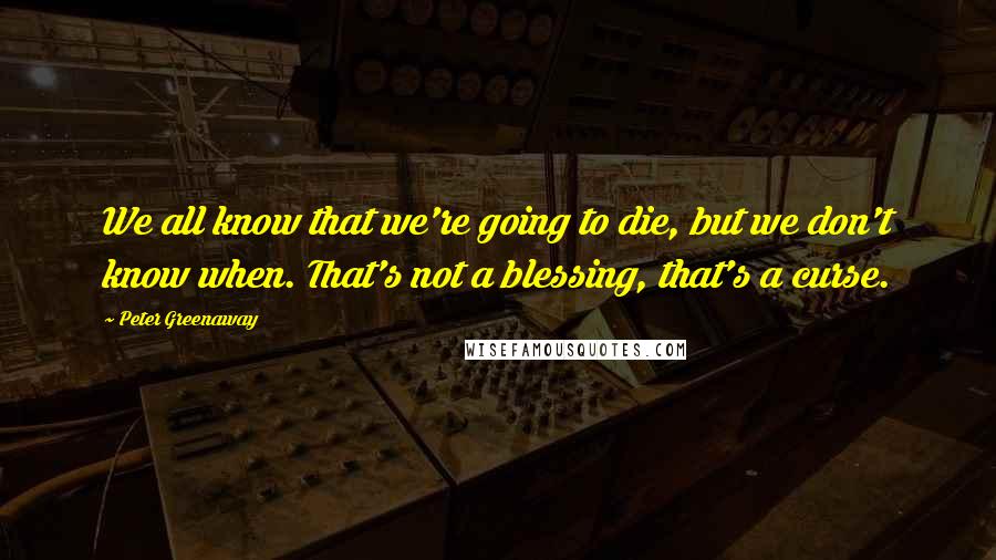 Peter Greenaway Quotes: We all know that we're going to die, but we don't know when. That's not a blessing, that's a curse.