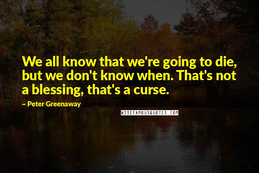 Peter Greenaway Quotes: We all know that we're going to die, but we don't know when. That's not a blessing, that's a curse.