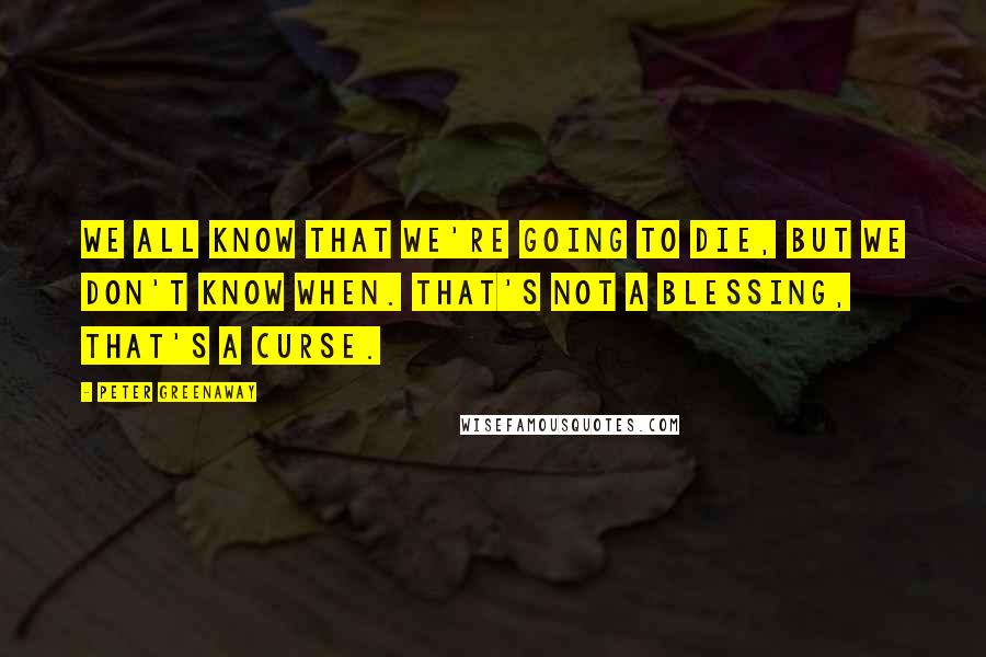 Peter Greenaway Quotes: We all know that we're going to die, but we don't know when. That's not a blessing, that's a curse.