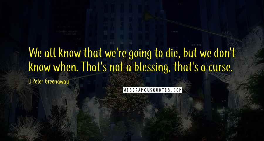 Peter Greenaway Quotes: We all know that we're going to die, but we don't know when. That's not a blessing, that's a curse.