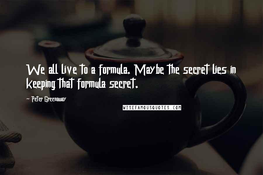 Peter Greenaway Quotes: We all live to a formula. Maybe the secret lies in keeping that formula secret.