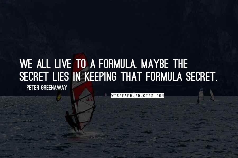 Peter Greenaway Quotes: We all live to a formula. Maybe the secret lies in keeping that formula secret.