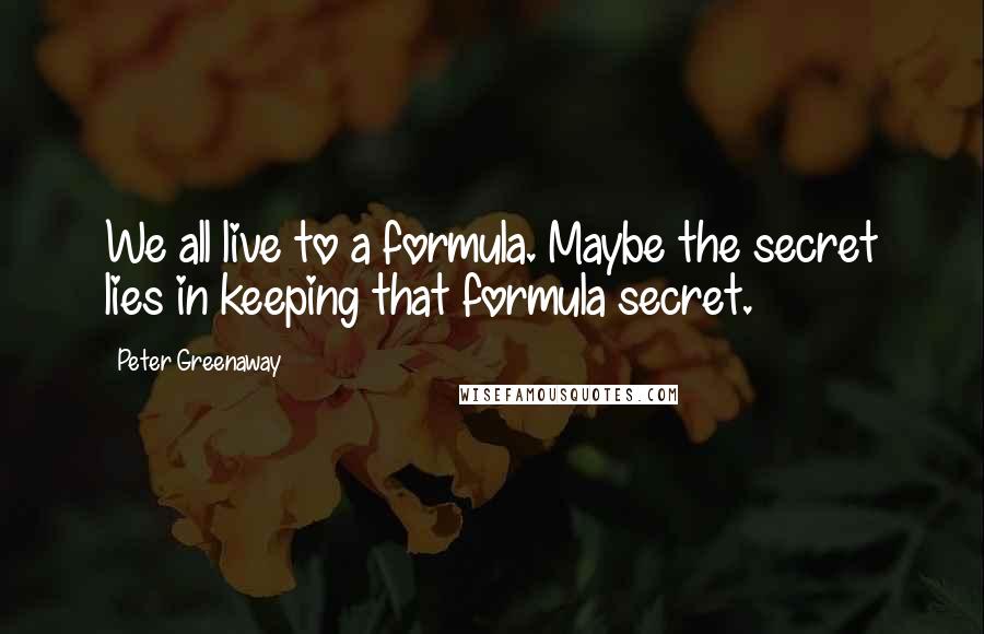 Peter Greenaway Quotes: We all live to a formula. Maybe the secret lies in keeping that formula secret.