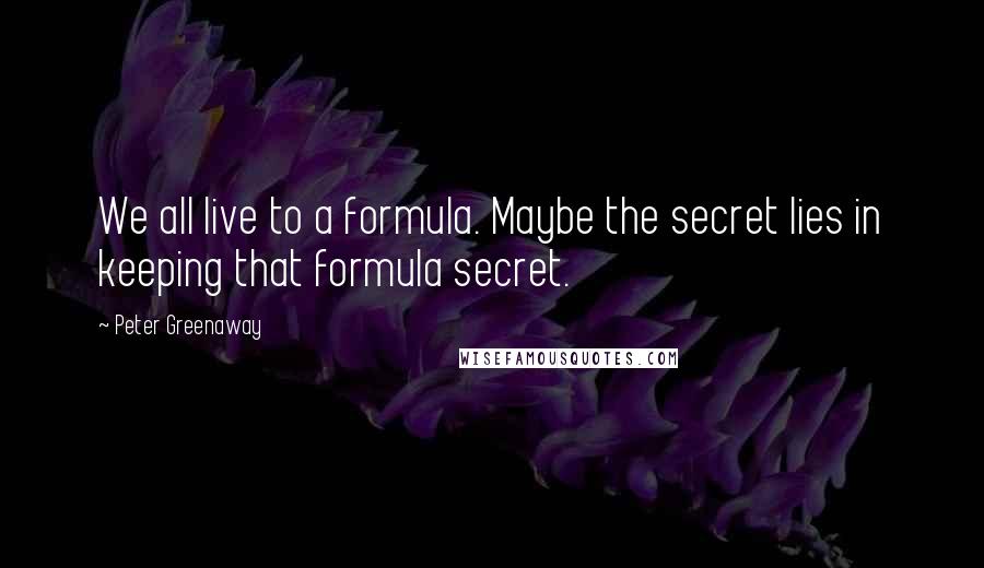 Peter Greenaway Quotes: We all live to a formula. Maybe the secret lies in keeping that formula secret.