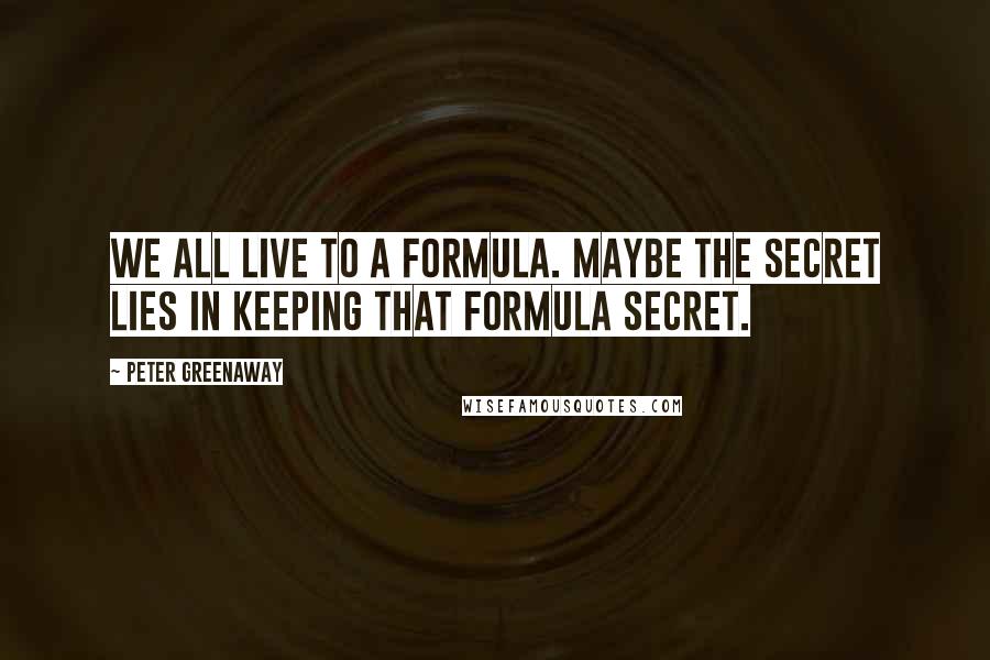 Peter Greenaway Quotes: We all live to a formula. Maybe the secret lies in keeping that formula secret.