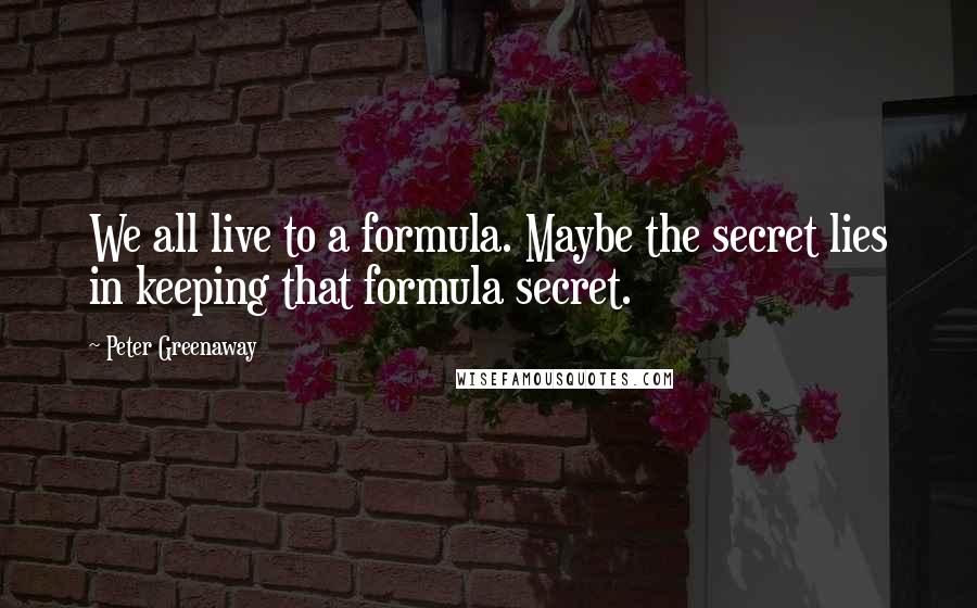 Peter Greenaway Quotes: We all live to a formula. Maybe the secret lies in keeping that formula secret.