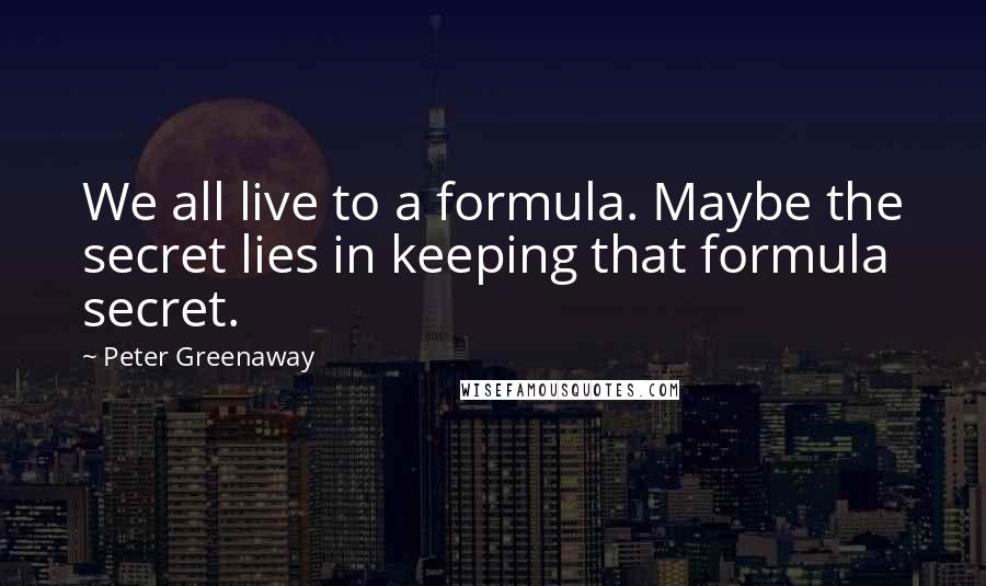 Peter Greenaway Quotes: We all live to a formula. Maybe the secret lies in keeping that formula secret.