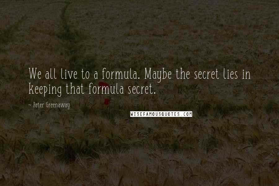 Peter Greenaway Quotes: We all live to a formula. Maybe the secret lies in keeping that formula secret.