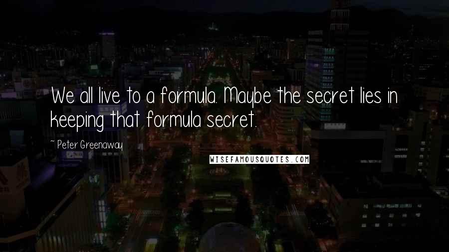 Peter Greenaway Quotes: We all live to a formula. Maybe the secret lies in keeping that formula secret.