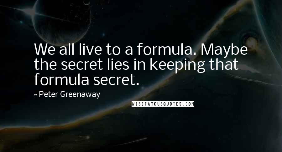 Peter Greenaway Quotes: We all live to a formula. Maybe the secret lies in keeping that formula secret.