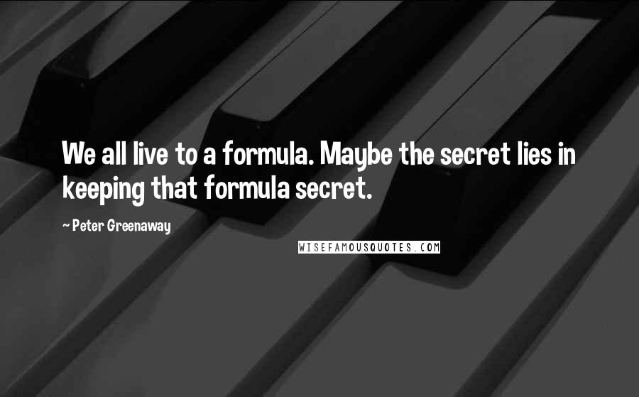 Peter Greenaway Quotes: We all live to a formula. Maybe the secret lies in keeping that formula secret.